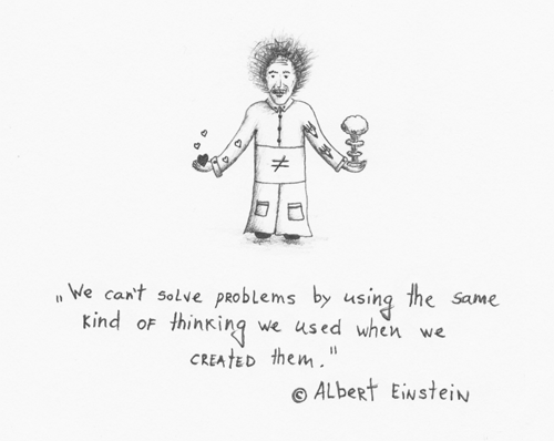 Albert Einstein "We can't solve problems by using the same kind of thinking we used when we created them."